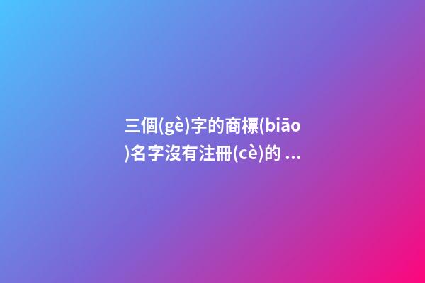 三個(gè)字的商標(biāo)名字沒有注冊(cè)的 取個(gè)好聽的商標(biāo)名
